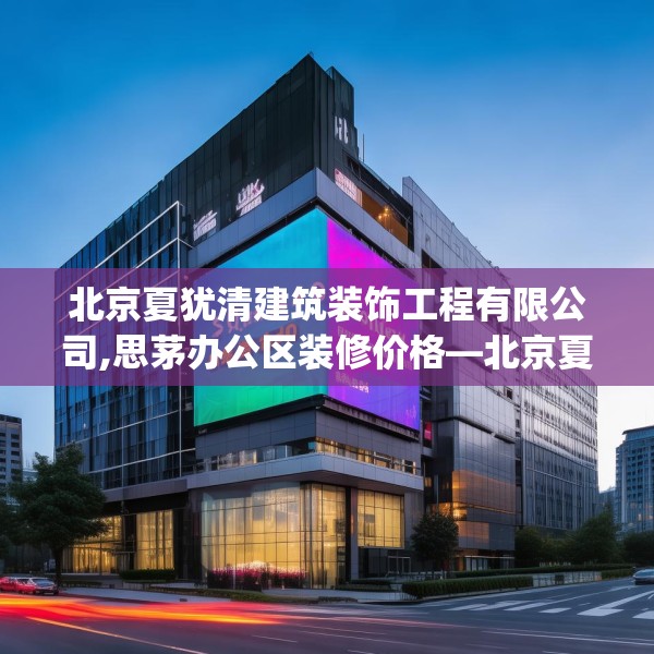 北京夏犹清建筑装饰工程有限公司,思茅办公区装修价格—北京夏犹清建筑装饰工程有限公司600.a476b477c480fgy.487dsfds