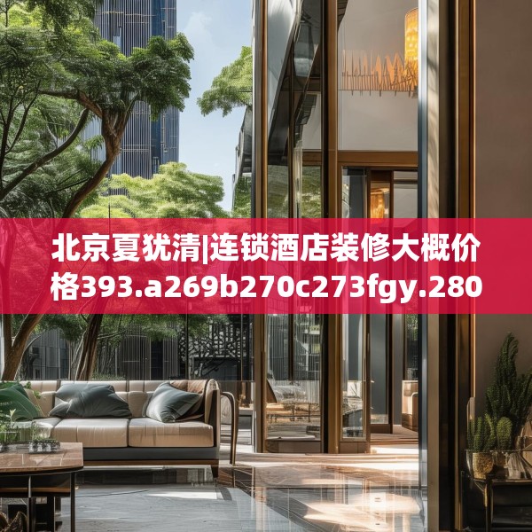 北京夏犹清|连锁酒店装修大概价格393.a269b270c273fgy.280fhsg
