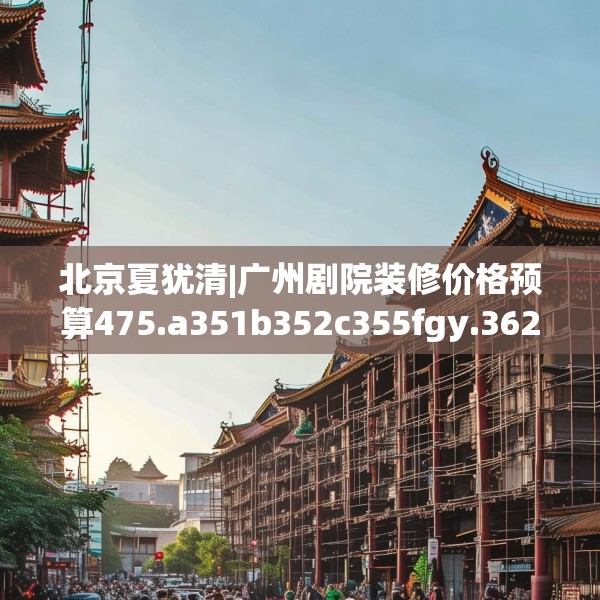 北京夏犹清|广州剧院装修价格预算475.a351b352c355fgy.362fdsfds
