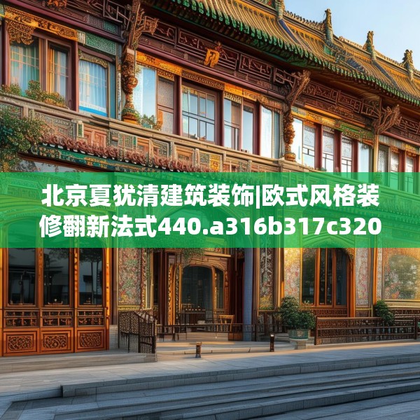 北京夏犹清建筑装饰|欧式风格装修翻新法式440.a316b317c320fgy.327wew