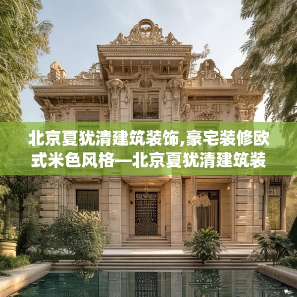 北京夏犹清建筑装饰,豪宅装修欧式米色风格—北京夏犹清建筑装饰161.a37b38c41fgy.48bnbn