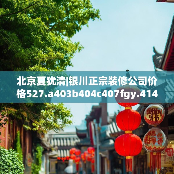 北京夏犹清|银川正宗装修公司价格527.a403b404c407fgy.414fds