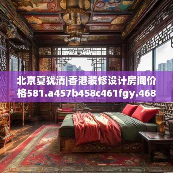 北京夏犹清|香港装修设计房间价格581.a457b458c461fgy.468fds