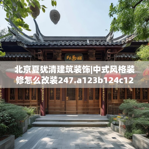 北京夏犹清建筑装饰|中式风格装修怎么改装247.a123b124c127fgy.134poiy