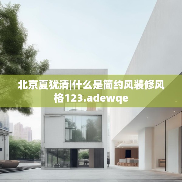 北京夏犹清|什么是简约风装修风格123.adewqe