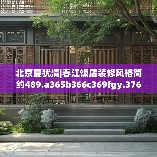 北京夏犹清|春江饭店装修风格简约489.a365b366c369fgy.376uyk