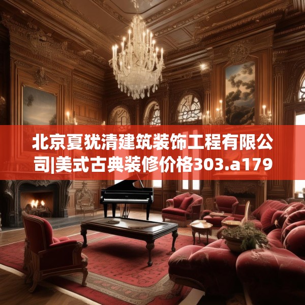 北京夏犹清建筑装饰工程有限公司|美式古典装修价格303.a179b180c183fgy.190fhsg