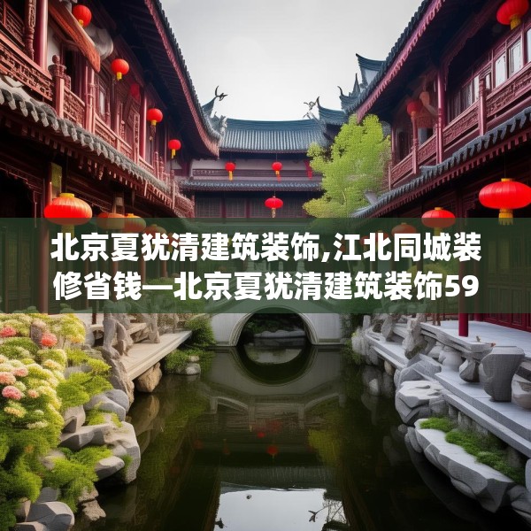 北京夏犹清建筑装饰,江北同城装修省钱—北京夏犹清建筑装饰595.a471b472c475fgy.482jhhj