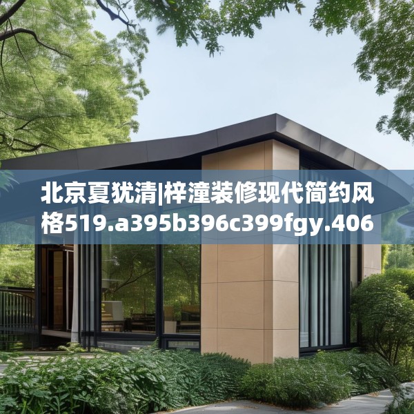 北京夏犹清|梓潼装修现代简约风格519.a395b396c399fgy.406fhsg