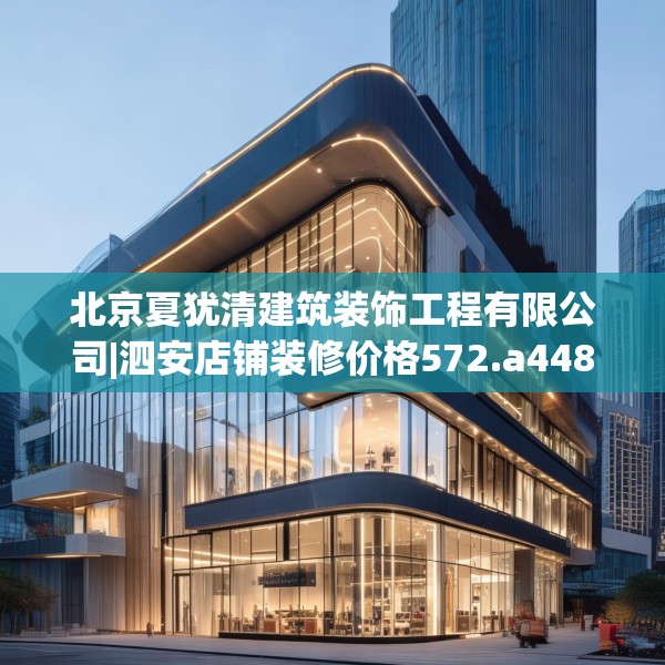 北京夏犹清建筑装饰工程有限公司|泗安店铺装修价格572.a448b449c452fgy.459xczxv