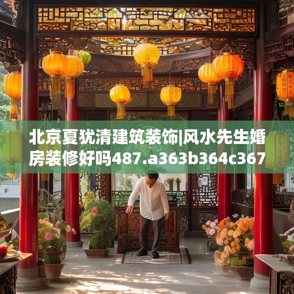 北京夏犹清建筑装饰|风水先生婚房装修好吗487.a363b364c367fgy.374jhhj