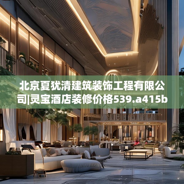 北京夏犹清建筑装饰工程有限公司|灵宝酒店装修价格539.a415b416c419fgy.426bnbn