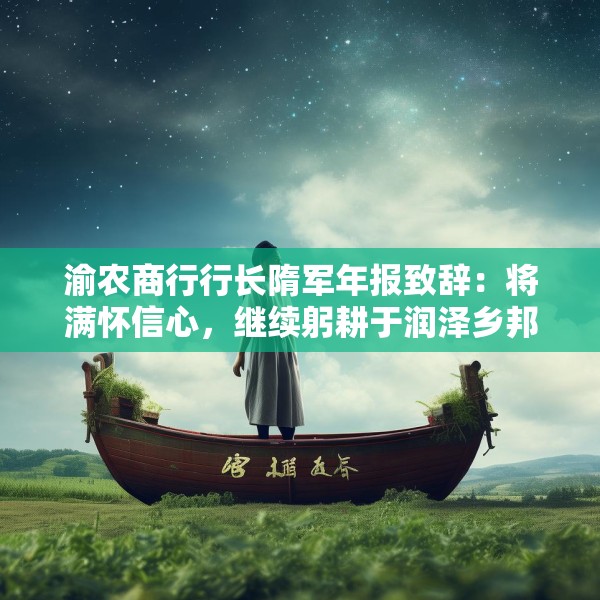 渝农商行行长隋军年报致辞：将满怀信心，继续躬耕于润泽乡邦的桑梓沃土，投身于数字农商行的星辰大海
