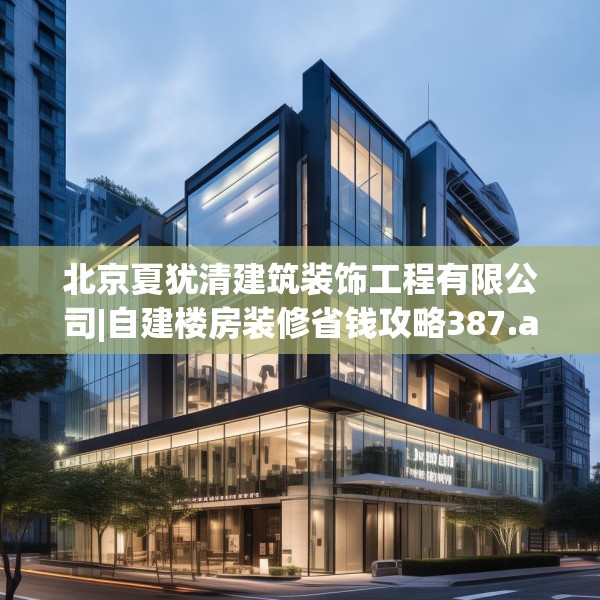 北京夏犹清建筑装饰工程有限公司|自建楼房装修省钱攻略387.a263b264c267fgy.274fghfd