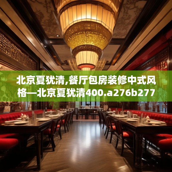 北京夏犹清,餐厅包房装修中式风格—北京夏犹清400.a276b277c280fgy.287htyj