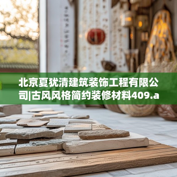 北京夏犹清建筑装饰工程有限公司|古风风格简约装修材料409.a285b286c289fgy.296poiy