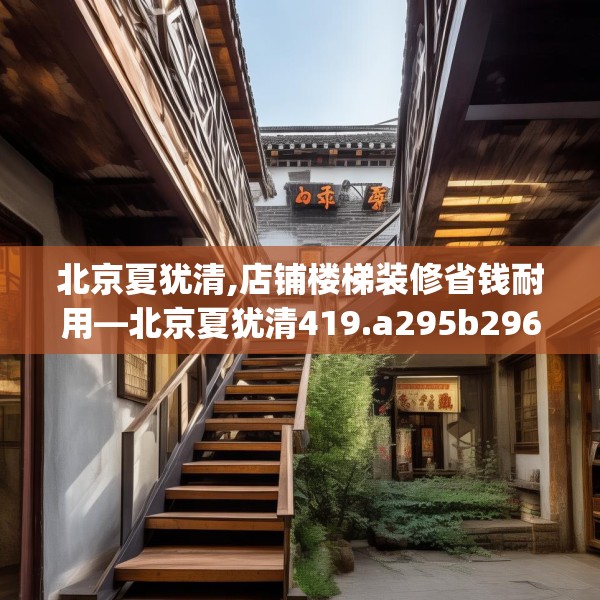 北京夏犹清,店铺楼梯装修省钱耐用—北京夏犹清419.a295b296c299fgy.306fds