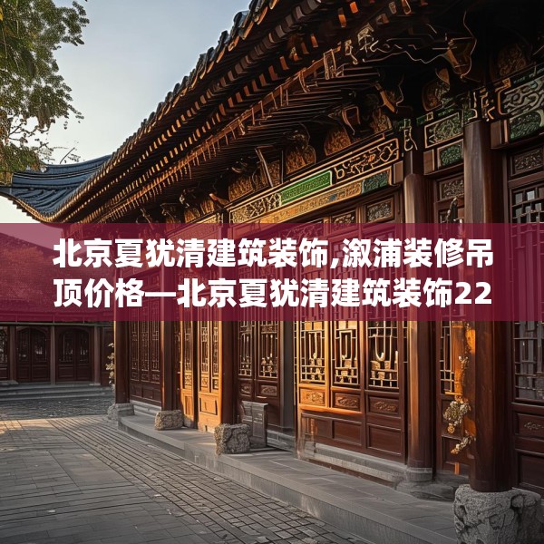 北京夏犹清建筑装饰,溆浦装修吊顶价格—北京夏犹清建筑装饰229.a105b106c109fgy.116poiy