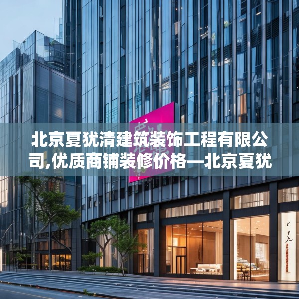 北京夏犹清建筑装饰工程有限公司,优质商铺装修价格—北京夏犹清建筑装饰工程有限公司587.a463b464c467fgy.474cvcx