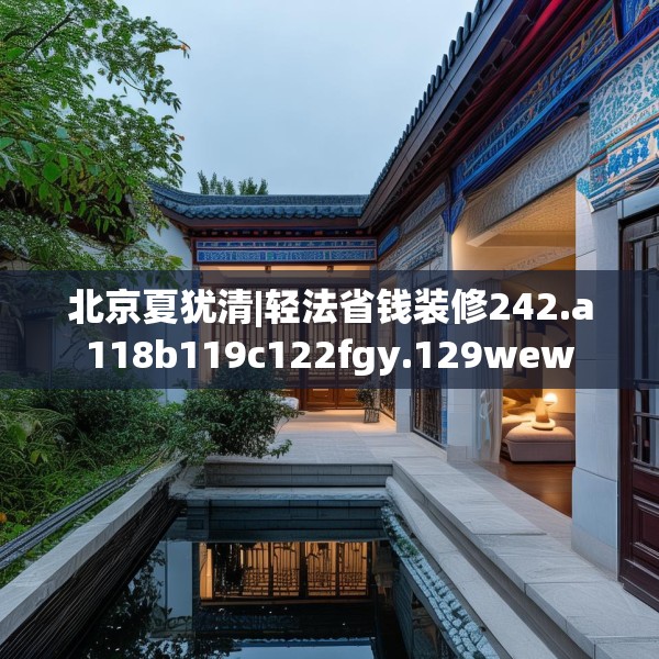 北京夏犹清|轻法省钱装修242.a118b119c122fgy.129wew