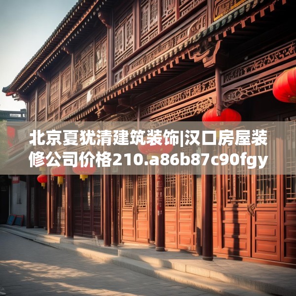 北京夏犹清建筑装饰|汉口房屋装修公司价格210.a86b87c90fgy.97lkjl