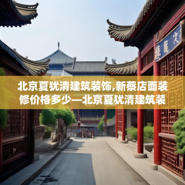 北京夏犹清建筑装饰,新蔡店面装修价格多少—北京夏犹清建筑装饰256.a132b133c136fgy.143htyj