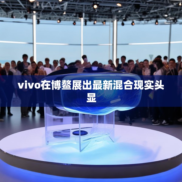 vivo在博鳌展出最新混合现实头显