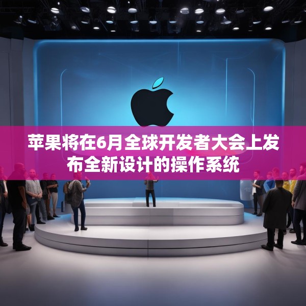 苹果将在6月全球开发者大会上发布全新设计的操作系统