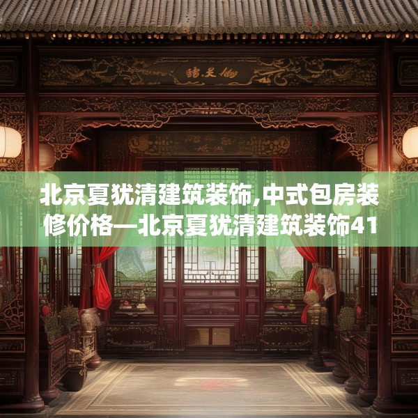 北京夏犹清建筑装饰,中式包房装修价格—北京夏犹清建筑装饰410.a286b287c290fgy.297xczxv