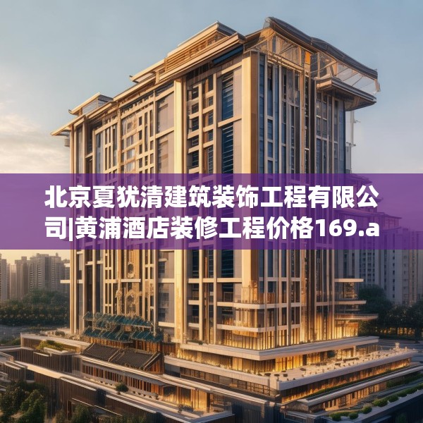 北京夏犹清建筑装饰工程有限公司|黄浦酒店装修工程价格169.a45b46c49fgy.56fdsfds