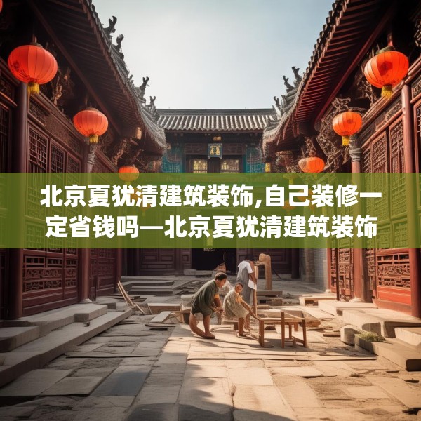 北京夏犹清建筑装饰,自己装修一定省钱吗—北京夏犹清建筑装饰202.a78b79c82fgy.89htyj