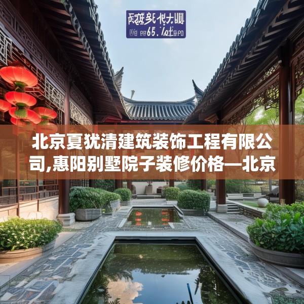 北京夏犹清建筑装饰工程有限公司,惠阳别墅院子装修价格—北京夏犹清建筑装饰工程有限公司393.a269b270c273fgy.280fhsg