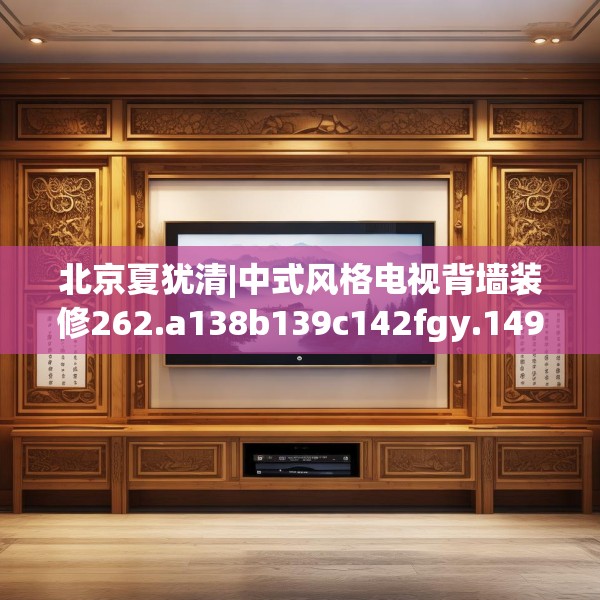 北京夏犹清|中式风格电视背墙装修262.a138b139c142fgy.149sdA