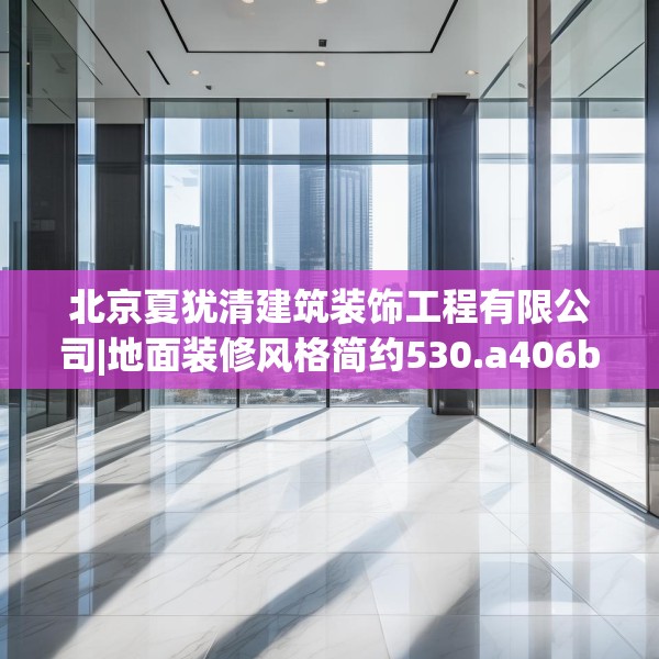 北京夏犹清建筑装饰工程有限公司|地面装修风格简约530.a406b407c410fgy.417wew