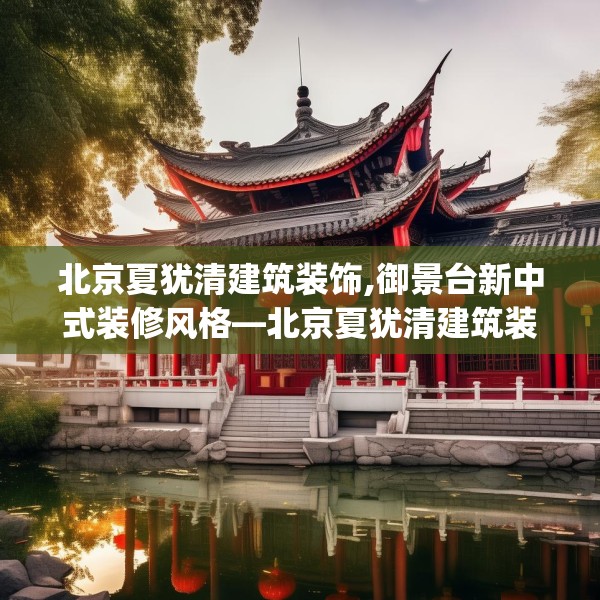 北京夏犹清建筑装饰,御景台新中式装修风格—北京夏犹清建筑装饰534.a410b411c414fgy.421lkjl