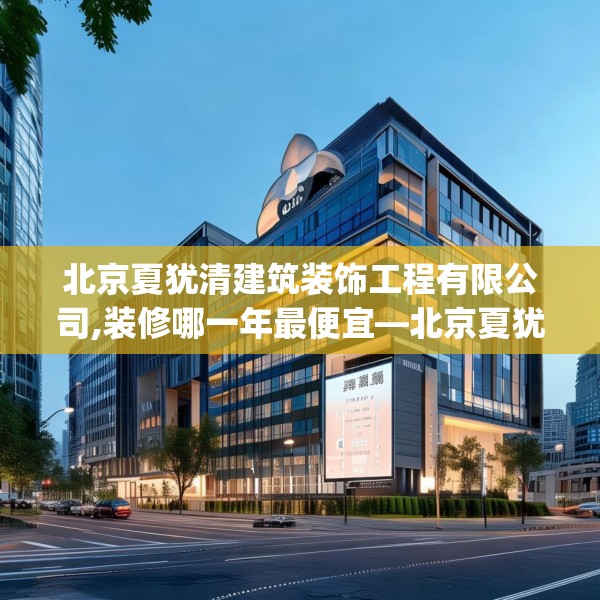 北京夏犹清建筑装饰工程有限公司,装修哪一年最便宜—北京夏犹清建筑装饰工程有限公司223.a99b100c103fgy.110fdsfds