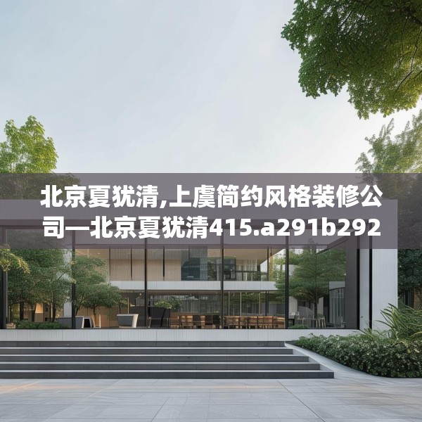 北京夏犹清,上虞简约风格装修公司—北京夏犹清415.a291b292c295fgy.302jhhj
