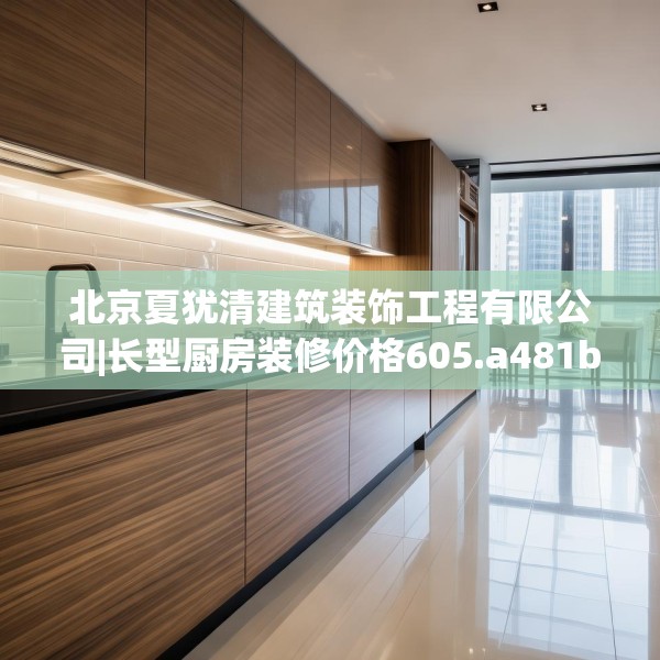 北京夏犹清建筑装饰工程有限公司|长型厨房装修价格605.a481b482c485fgy.492cvcx