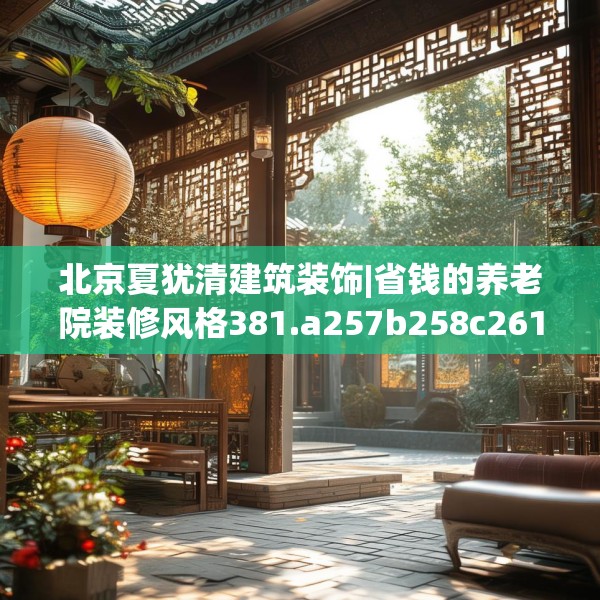 北京夏犹清建筑装饰|省钱的养老院装修风格381.a257b258c261fgy.268uyk