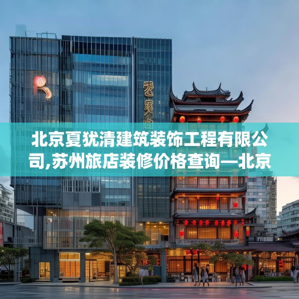 北京夏犹清建筑装饰工程有限公司,苏州旅店装修价格查询—北京夏犹清建筑装饰工程有限公司524.a400b401c404fgy.41176662