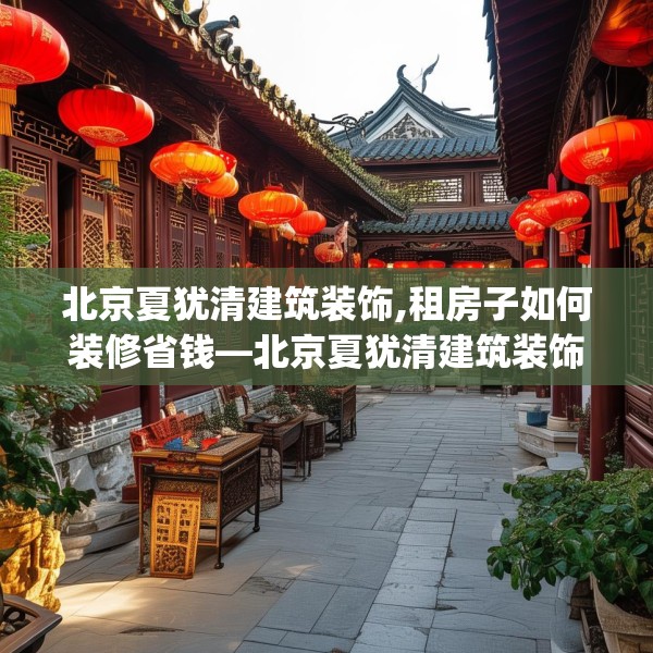 北京夏犹清建筑装饰,租房子如何装修省钱—北京夏犹清建筑装饰210.a86b87c90fgy.97lkjl
