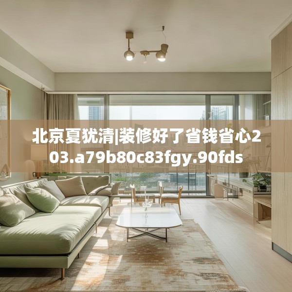 北京夏犹清|装修好了省钱省心203.a79b80c83fgy.90fds