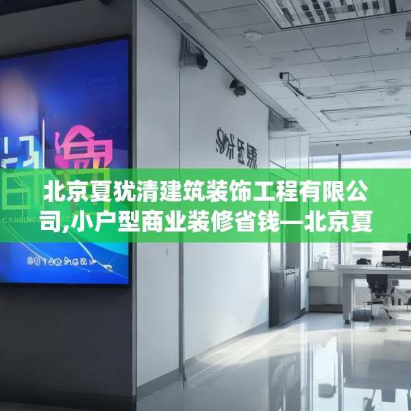 北京夏犹清建筑装饰工程有限公司,小户型商业装修省钱—北京夏犹清建筑装饰工程有限公司138.a14b15c18fgy.25lkjl