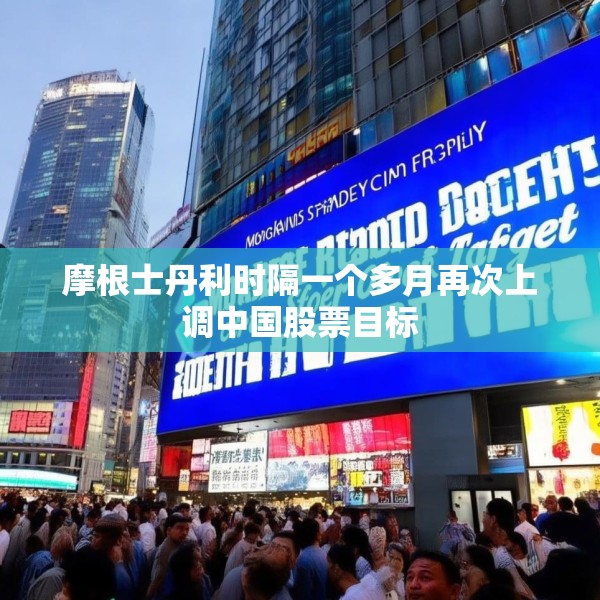 摩根士丹利时隔一个多月再次上调中国股票目标