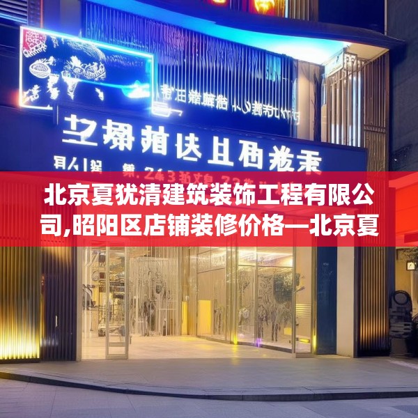 北京夏犹清建筑装饰工程有限公司,昭阳区店铺装修价格—北京夏犹清建筑装饰工程有限公司371.a247b248c251fgy.258cvcx