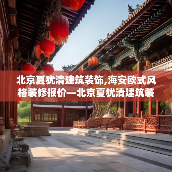 北京夏犹清建筑装饰,海安欧式风格装修报价—北京夏犹清建筑装饰270.a146b147c150fgy.157nbn