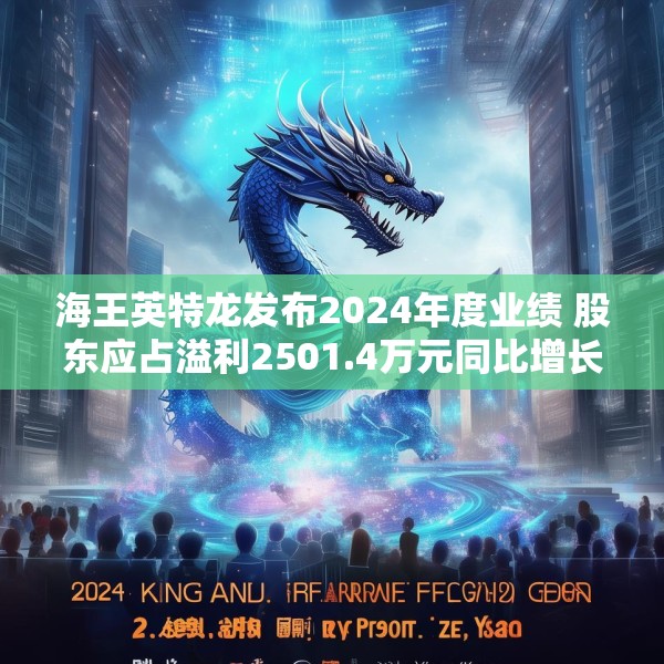 海王英特龙发布2024年度业绩 股东应占溢利2501.4万元同比增长3.7%