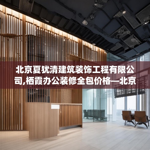 北京夏犹清建筑装饰工程有限公司,栖霞办公装修全包价格—北京夏犹清建筑装饰工程有限公司234.a110b111c114fgy.121nbn