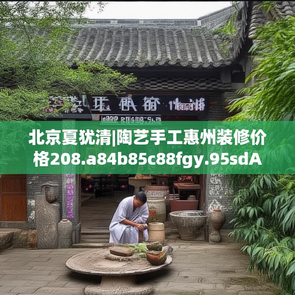 北京夏犹清|陶艺手工惠州装修价格208.a84b85c88fgy.95sdA