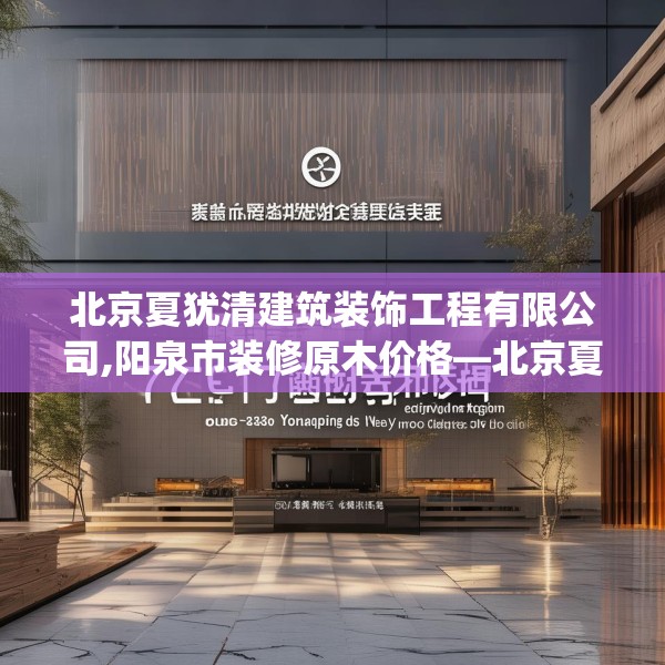北京夏犹清建筑装饰工程有限公司,阳泉市装修原木价格—北京夏犹清建筑装饰工程有限公司372.a248b249c252fgy.259lkjl